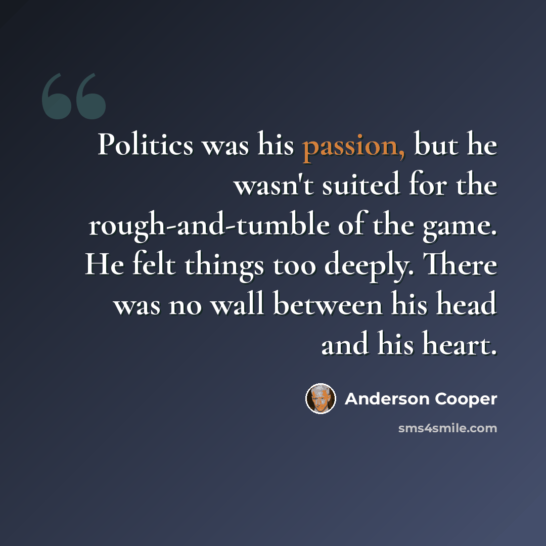 “Politics was his passion, but he wasn't suited for the rough-and-tumble of the game. He felt things too deeply. There was no wall between his head and his heart.” quote by Anderson Cooper