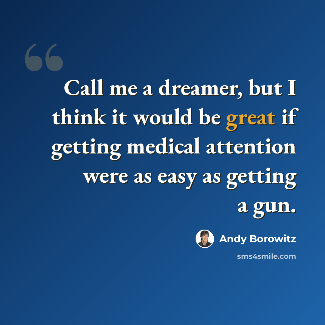 “Call me a dreamer, but I think it would be great if getting medical attention were as easy as getting a gun.” quote by Andy Borowitz