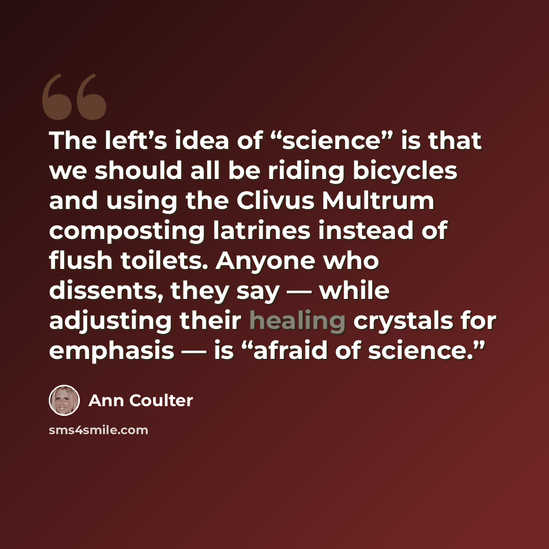 “The left’s idea of “science” is that we should all be riding bicycles and using the Clivus Multrum composting latrines instead of flush toilets. Anyone who dissents, they say — while adjusting their healing crystals for emphasis — is “afraid of science.”” quote by Ann Coulter
