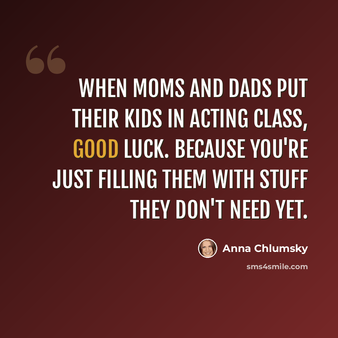 “When moms and dads put their kids in acting class, good luck. Because you're just filling them with stuff they don't need yet.” quote by Anna Chlumsky