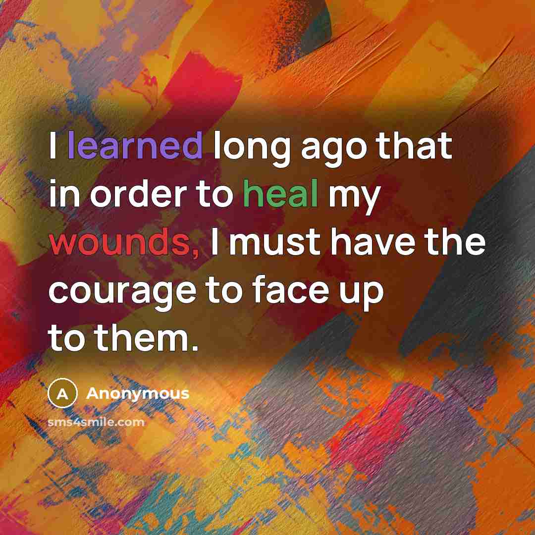 “I learned long ago that in order to heal my wounds, I must have the courage to face up to them.” quote by Anonymous