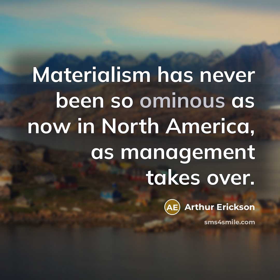 “Materialism has never been so ominous as now in North America, as management takes over.” quote by Arthur Erickson
