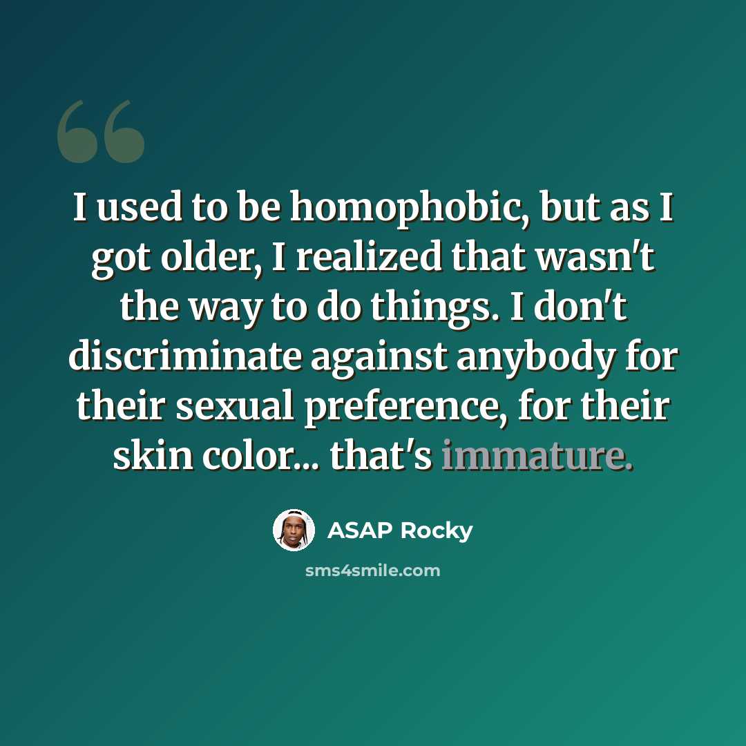“I used to be homophobic, but as I got older, I realized that wasn't the way to do things. I don't discriminate against anybody for their sexual preference, for their skin color... that's immature.” quote by ASAP Rocky