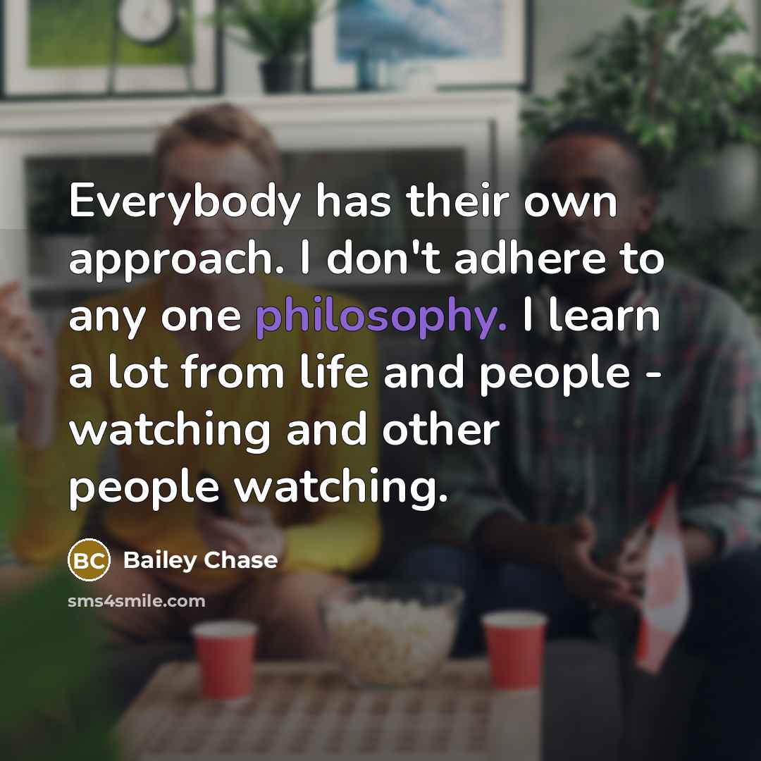 “Everybody has their own approach. I don't adhere to any one philosophy. I learn a lot from life and people - watching and other people watching.” quote by Bailey Chase