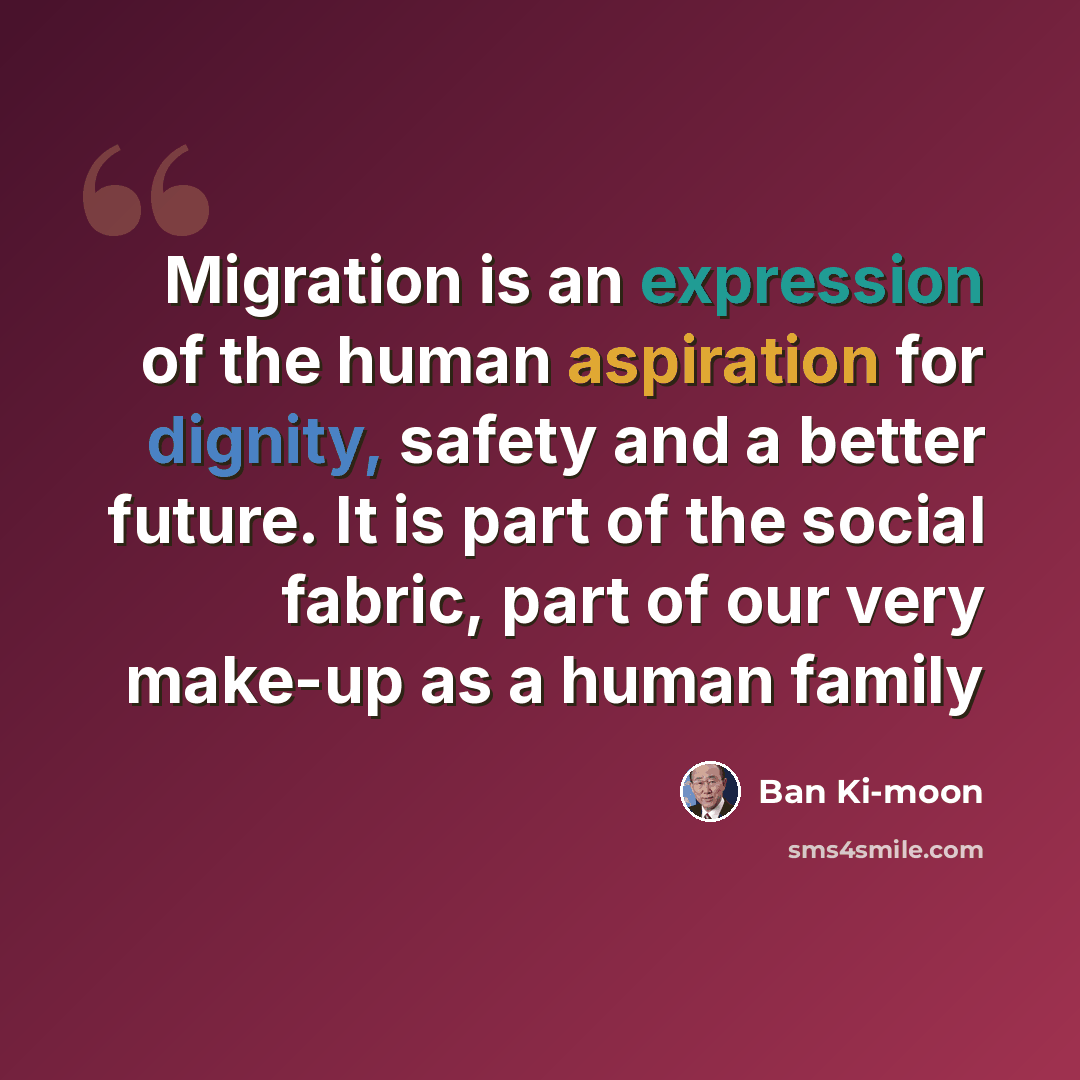“Migration is an expression of the human aspiration for dignity, safety and a better future. It is part of the social fabric, part of our very make-up as a human family” quote by Ban Ki-moon