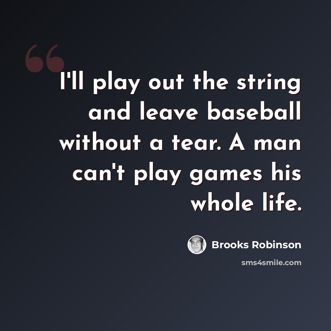 “I'll play out the string and leave baseball without a tear. A man can't play games his whole life.” quote by Brooks Robinson