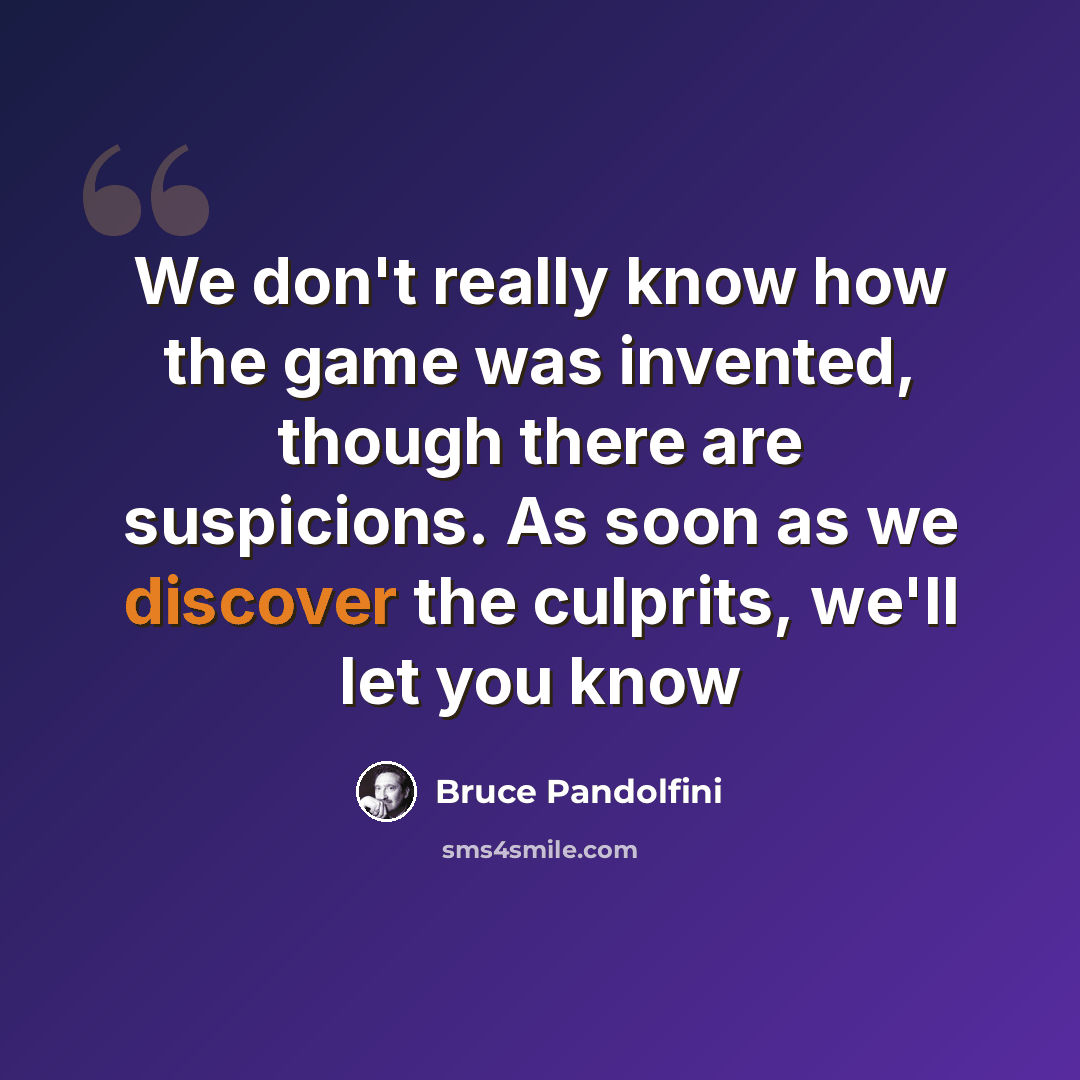 “We don't really know how the game was invented, though there are suspicions. As soon as we discover the culprits, we'll let you know” quote by Bruce Pandolfini