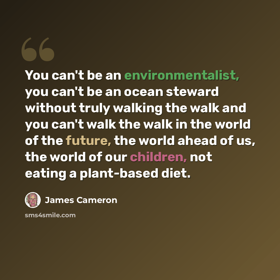 “You can't be an environmentalist, you can't be an ocean steward without truly walking the walk and you can't walk the walk in the world of the future, the world ahead of us, the world of our children, not eating a plant-based diet.” quote by James Cameron