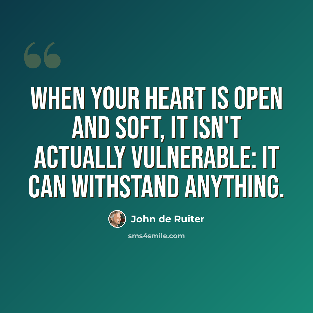 “When your heart is open and soft, it isn't actually vulnerable: it can withstand anything.” quote by John de Ruiter