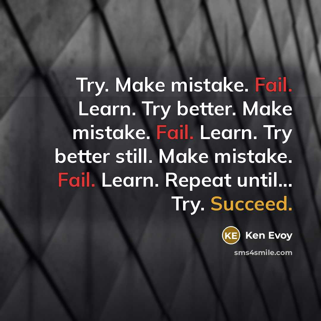 “Try. Make mistake. Fail. Learn. Try better. Make mistake. Fail. Learn. Try better still. Make mistake. Fail. Learn. Repeat until... Try. Succeed.” quote by Ken Evoy