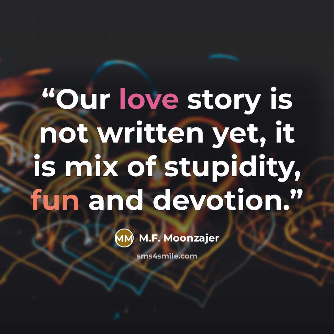 “Our love story is not written yet, it is mix of stupidity, fun and devotion.” quote by M.F. Moonzajer