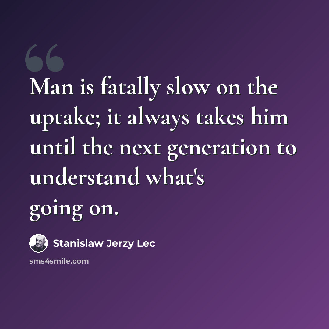 “Man is fatally slow on the uptake; it always takes him until the next generation to understand what's going on.” quote by Stanislaw Jerzy Lec