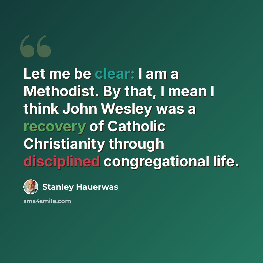 “Let me be clear: I am a Methodist. By that, I mean I think John Wesley was a recovery of Catholic Christianity through disciplined congregational life.” quote by Stanley Hauerwas