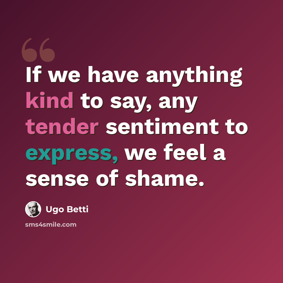 “If we have anything kind to say, any tender sentiment to express, we feel a sense of shame.” quote by Ugo Betti