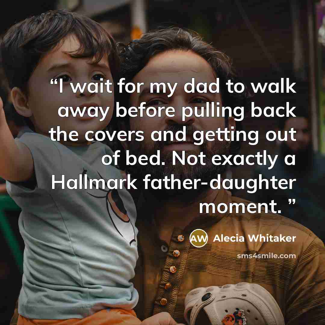 “I wait for my dad to walk away before pulling back the covers and getting out of bed. Not exactly a Hallmark father-daughter moment.” quote by Alecia Whitaker
