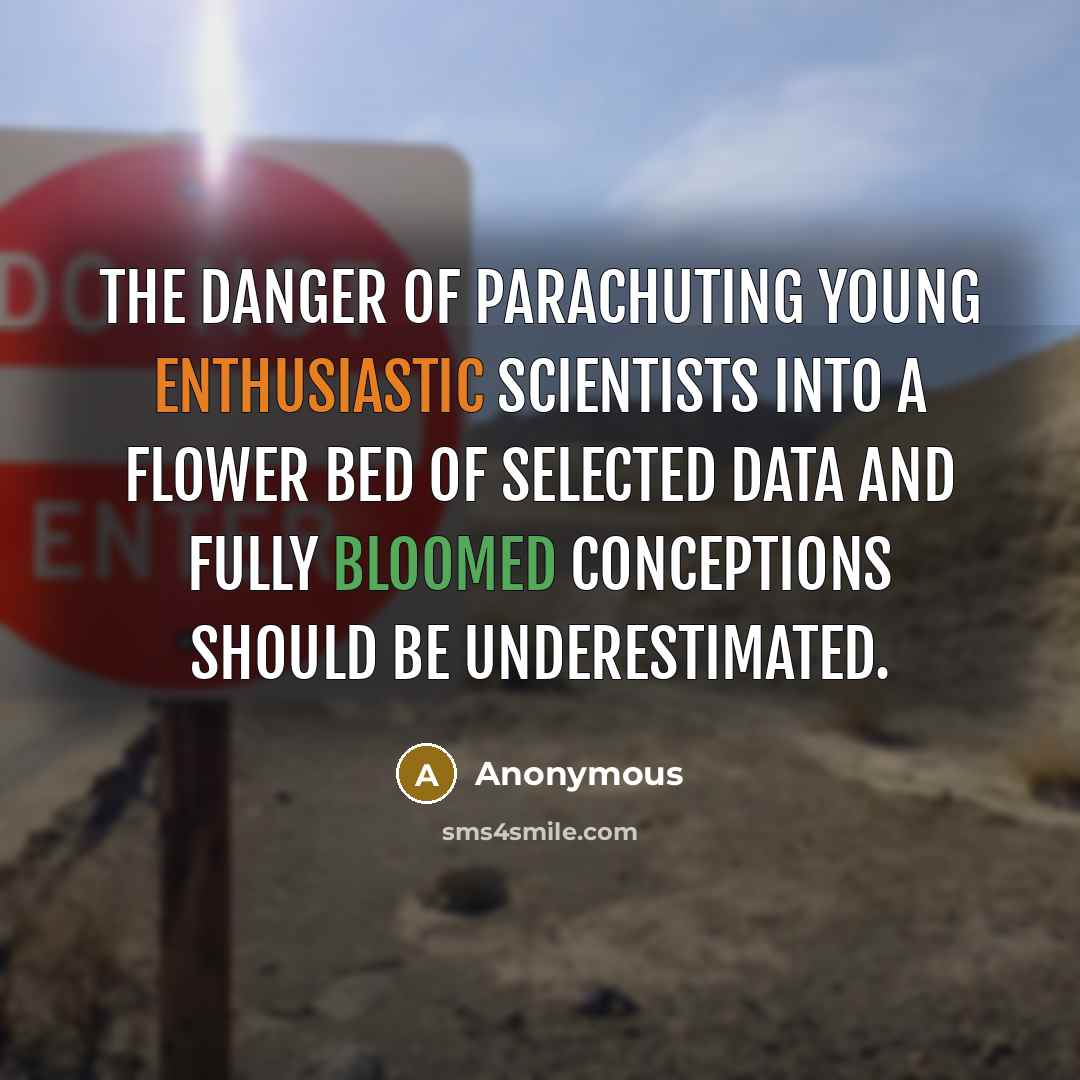 “The danger of parachuting young enthusiastic scientists into a flower bed of selected data and fully bloomed conceptions should be underestimated.” quote by Anonymous