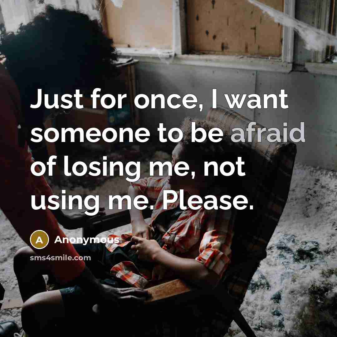 “Just for once, I want someone to be afraid of losing me, not using me. Please.” quote by Anonymous