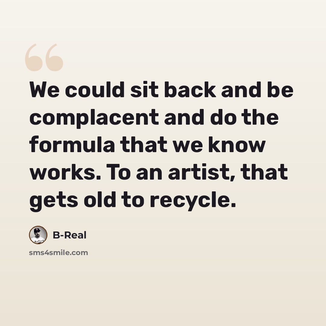 “We could sit back and be complacent and do the formula that we know works. To an artist, that gets old to recycle.” quote by B-Real