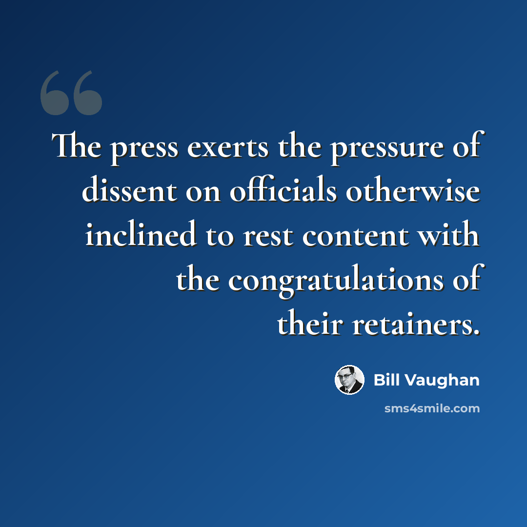 “The press exerts the pressure of dissent on officials otherwise inclined to rest content with the congratulations of their retainers.” quote by Bill Vaughan