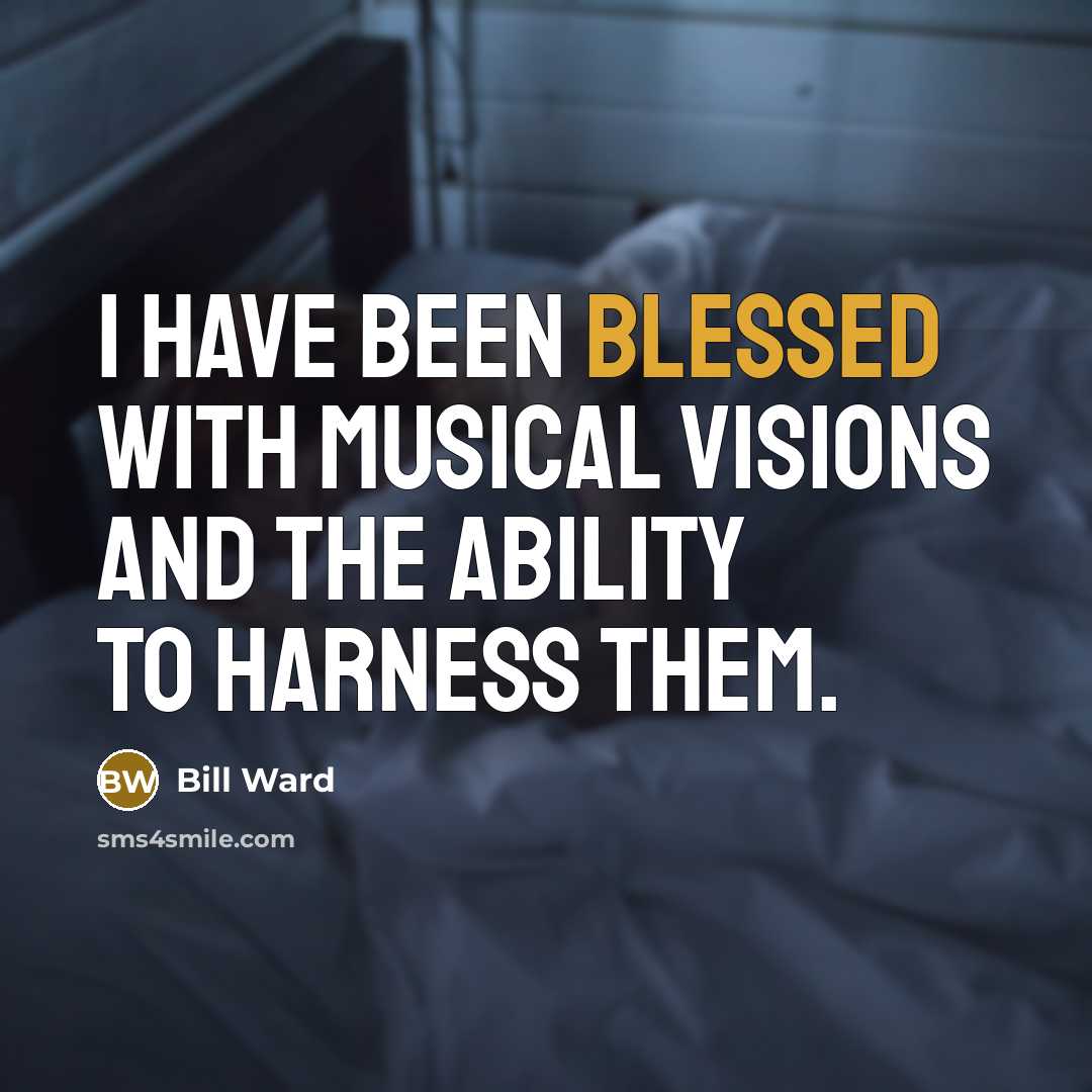 “I have been blessed with musical visions and the ability to harness them.” quote by Bill Ward