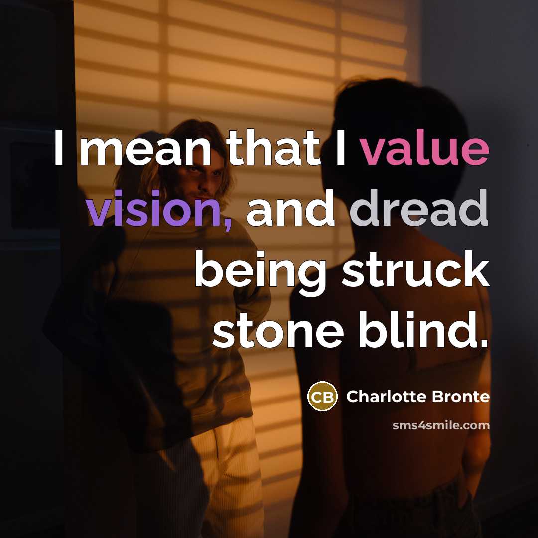 “I mean that I value vision, and dread being struck stone blind.” quote by Charlotte Bronte