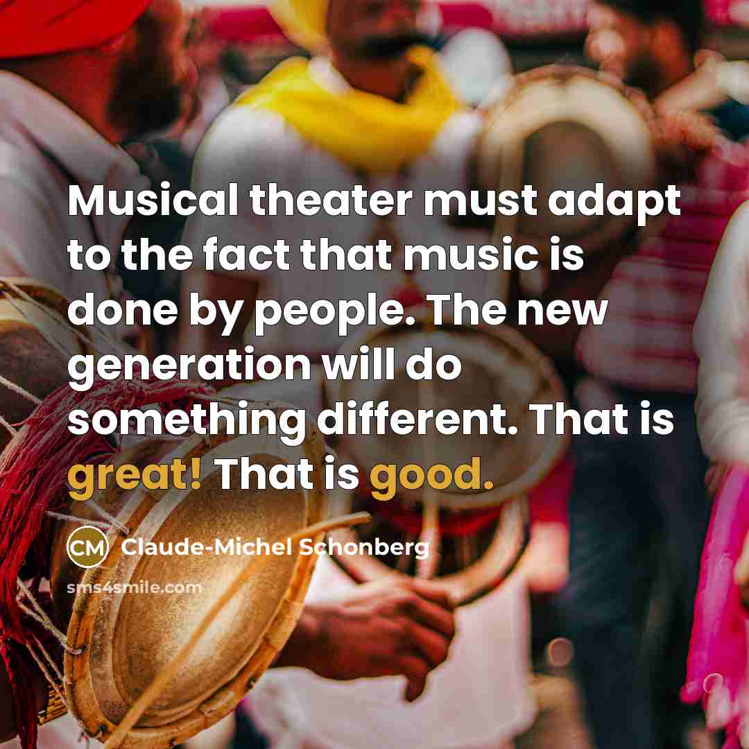 “Musical theater must adapt to the fact that music is done by people. The new generation will do something different. That is great! That is good.” quote by Claude-Michel Schonberg