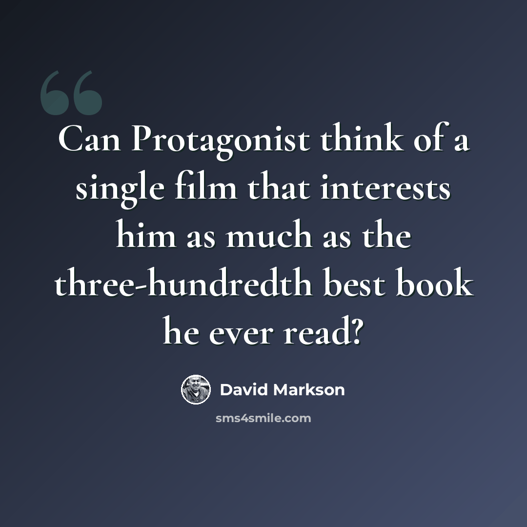 “Can Protagonist think of a single film that interests him as much as the three-hundredth best book he ever read?” quote by David Markson