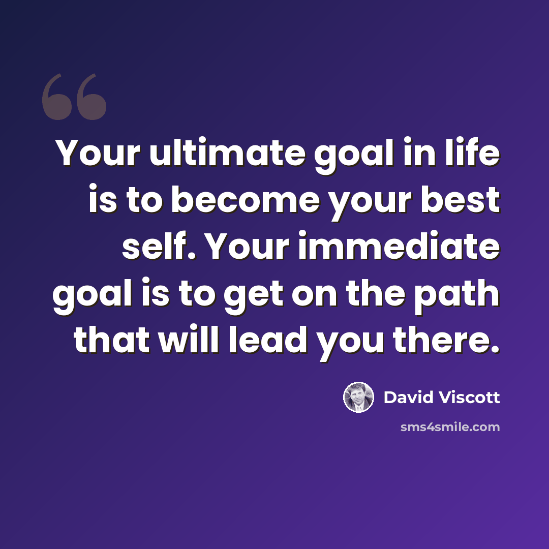 “Your ultimate goal in life is to become your best self. Your immediate goal is to get on the path that will lead you there.” quote by David Viscott