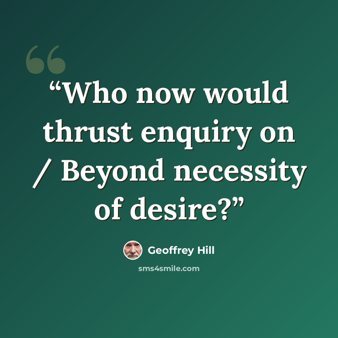“Who now would thrust enquiry on / Beyond necessity of desire?” quote by Geoffrey Hill