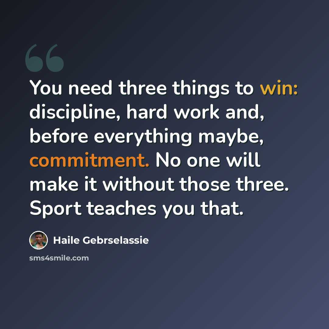 “You need three things to win: discipline, hard work and, before everything maybe, commitment. No one will make it without those three. Sport teaches you that.” quote by Haile Gebrselassie