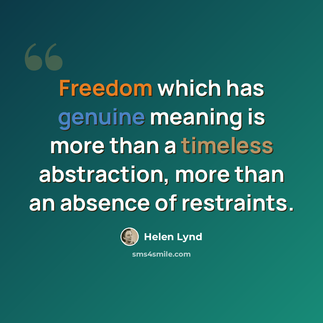 “Freedom which has genuine meaning is more than a timeless abstraction, more than an absence of restraints.” quote by Helen Lynd