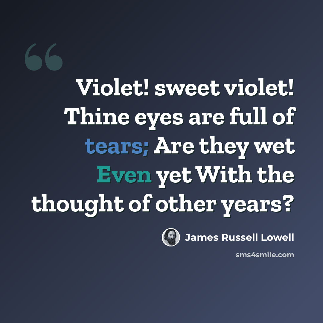 “Violet! sweet violet! Thine eyes are full of tears; Are they wet Even yet With the thought of other years?” quote by James Russell Lowell