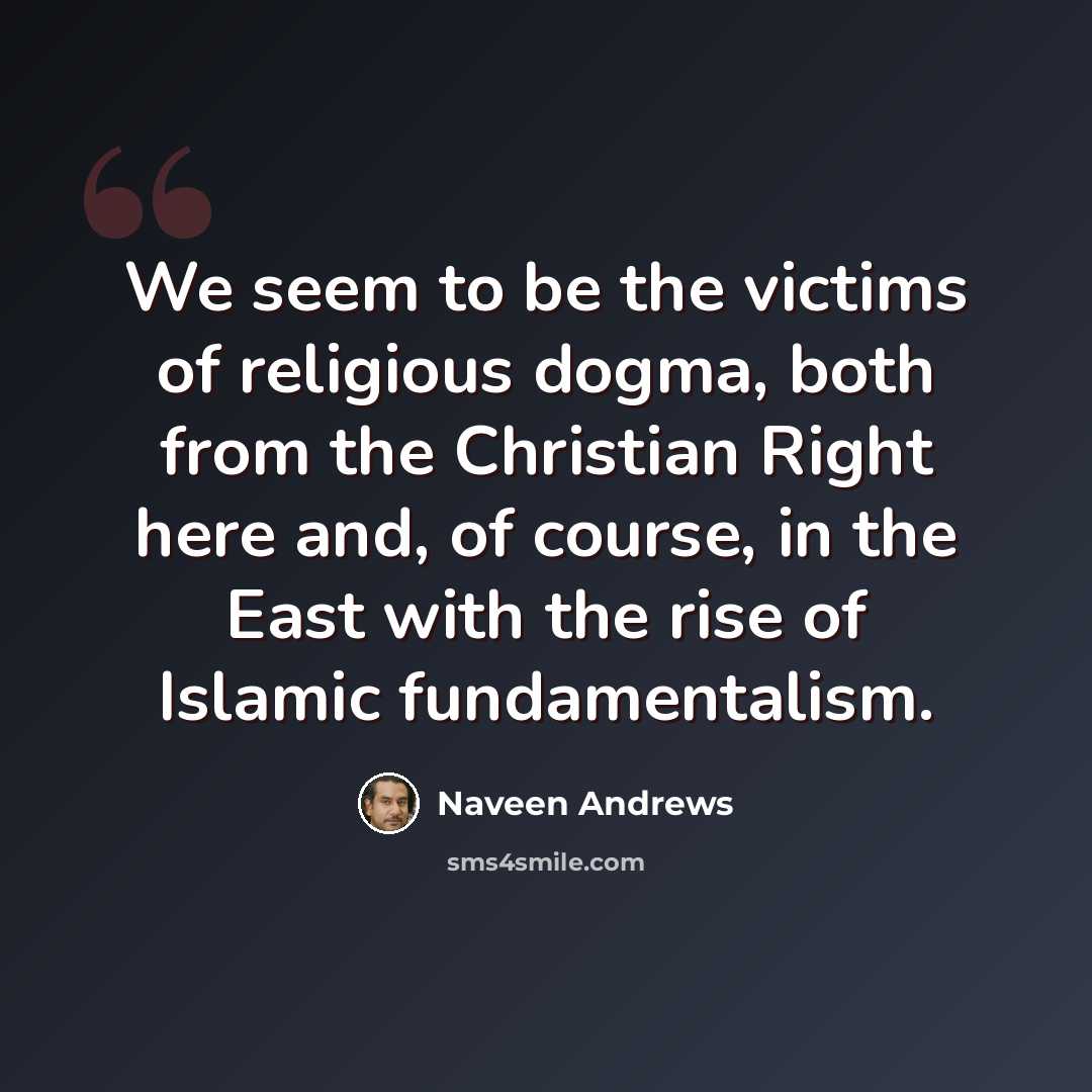 “We seem to be the victims of religious dogma, both from the Christian Right here and, of course, in the East with the rise of Islamic fundamentalism.” quote by Naveen Andrews