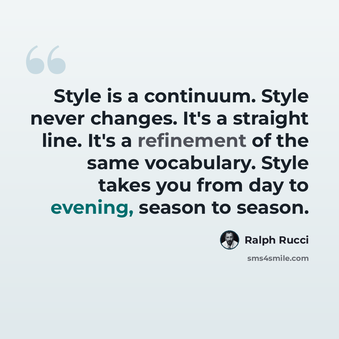 “Style is a continuum. Style never changes. It's a straight line. It's a refinement of the same vocabulary. Style takes you from day to evening, season to season.” quote by Ralph Rucci