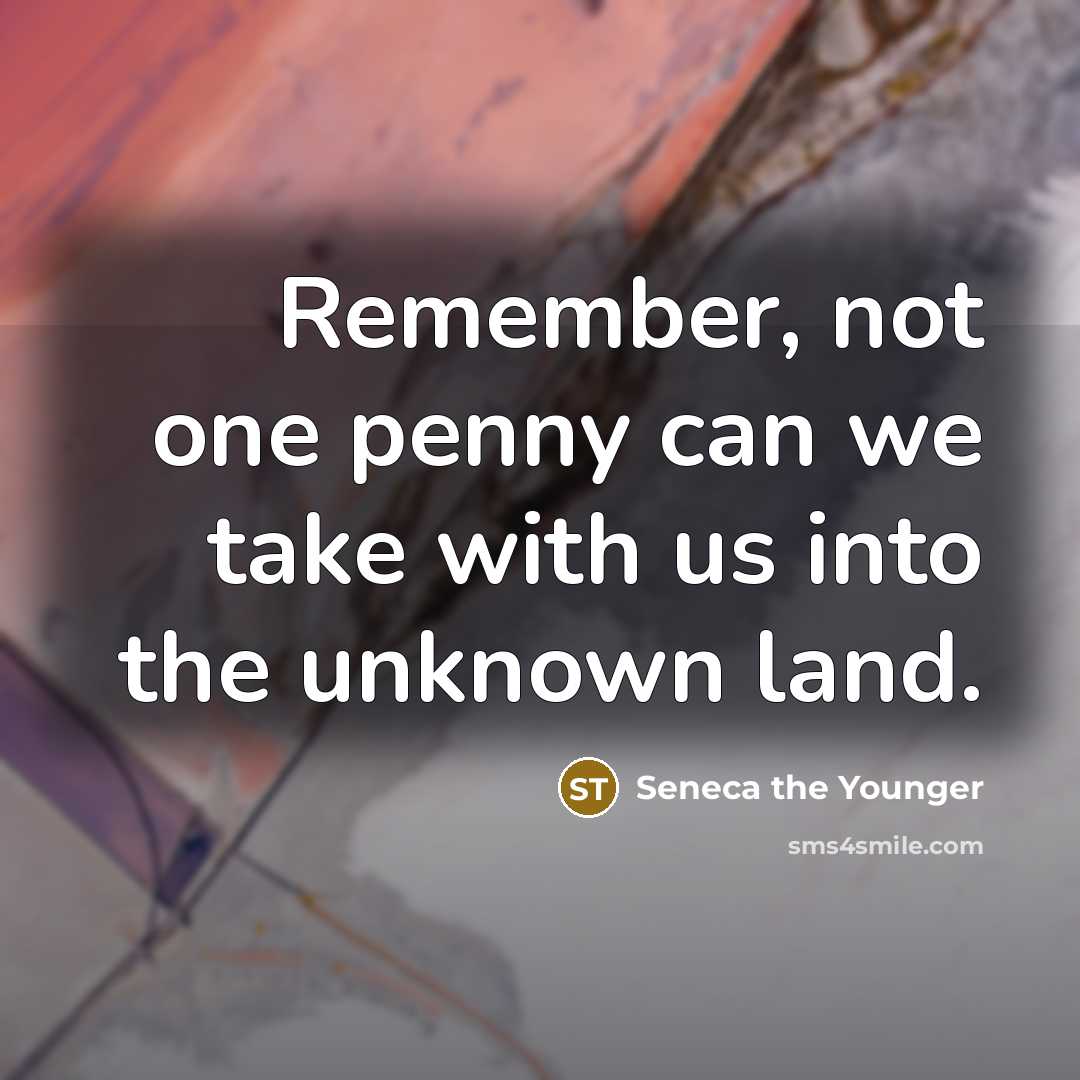 “Remember, not one penny can we take with us into the unknown land.” quote by Seneca the Younger