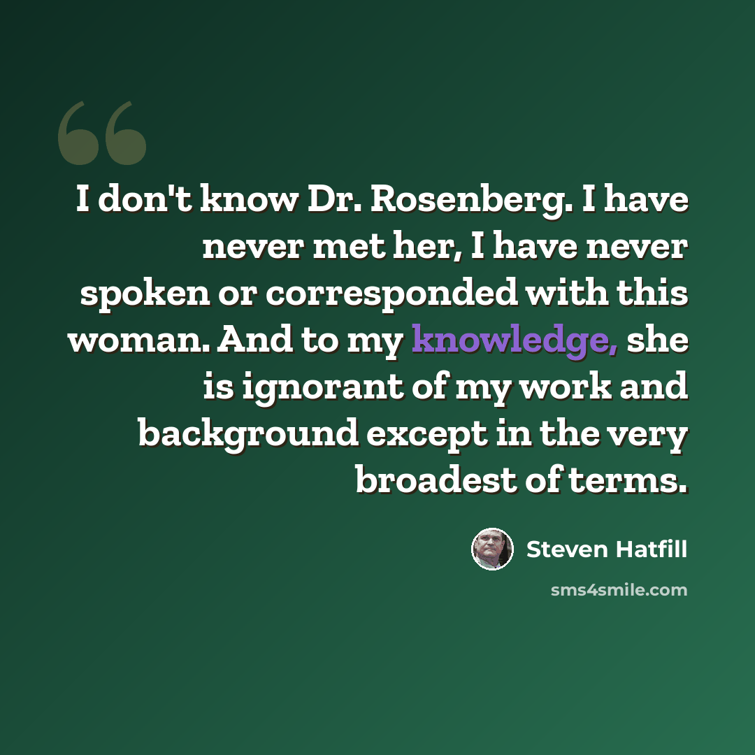 “I don't know Dr. Rosenberg. I have never met her, I have never spoken or corresponded with this woman. And to my knowledge, she is ignorant of my work and background except in the very broadest of terms.” quote by Steven Hatfill