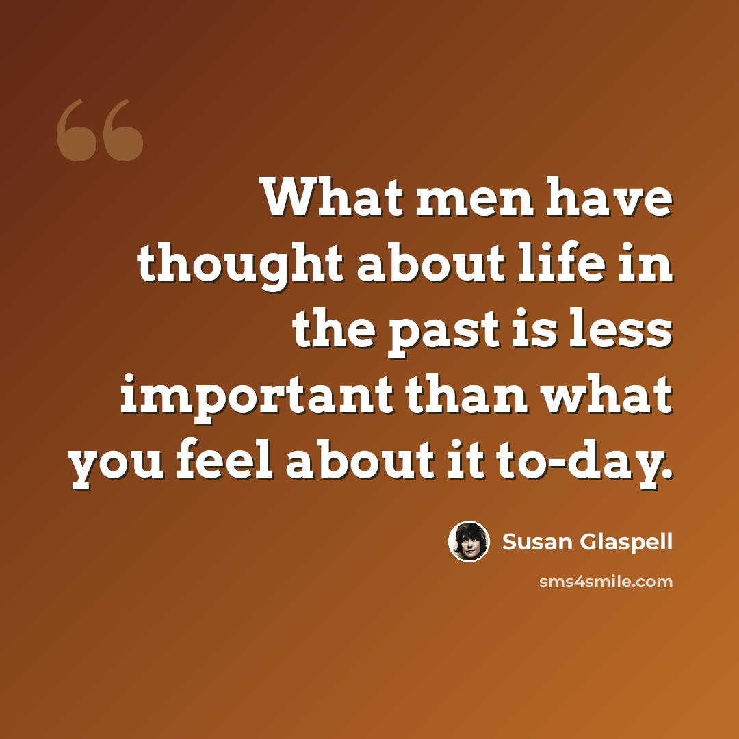 “What men have thought about life in the past is less important than what you feel about it to-day.” quote by Susan Glaspell