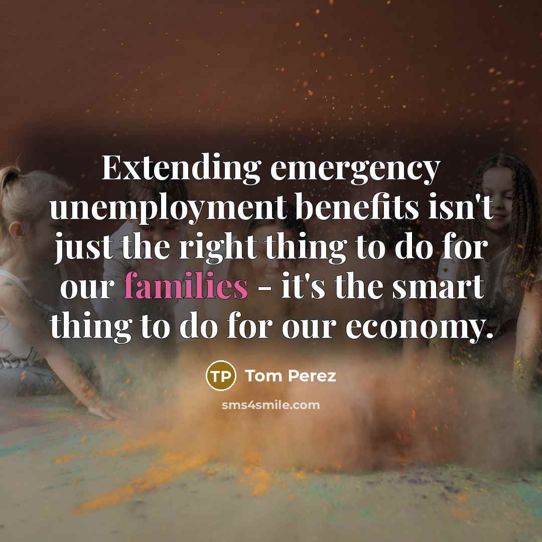 “Extending emergency unemployment benefits isn't just the right thing to do for our families - it's the smart thing to do for our economy.” quote by Tom Perez