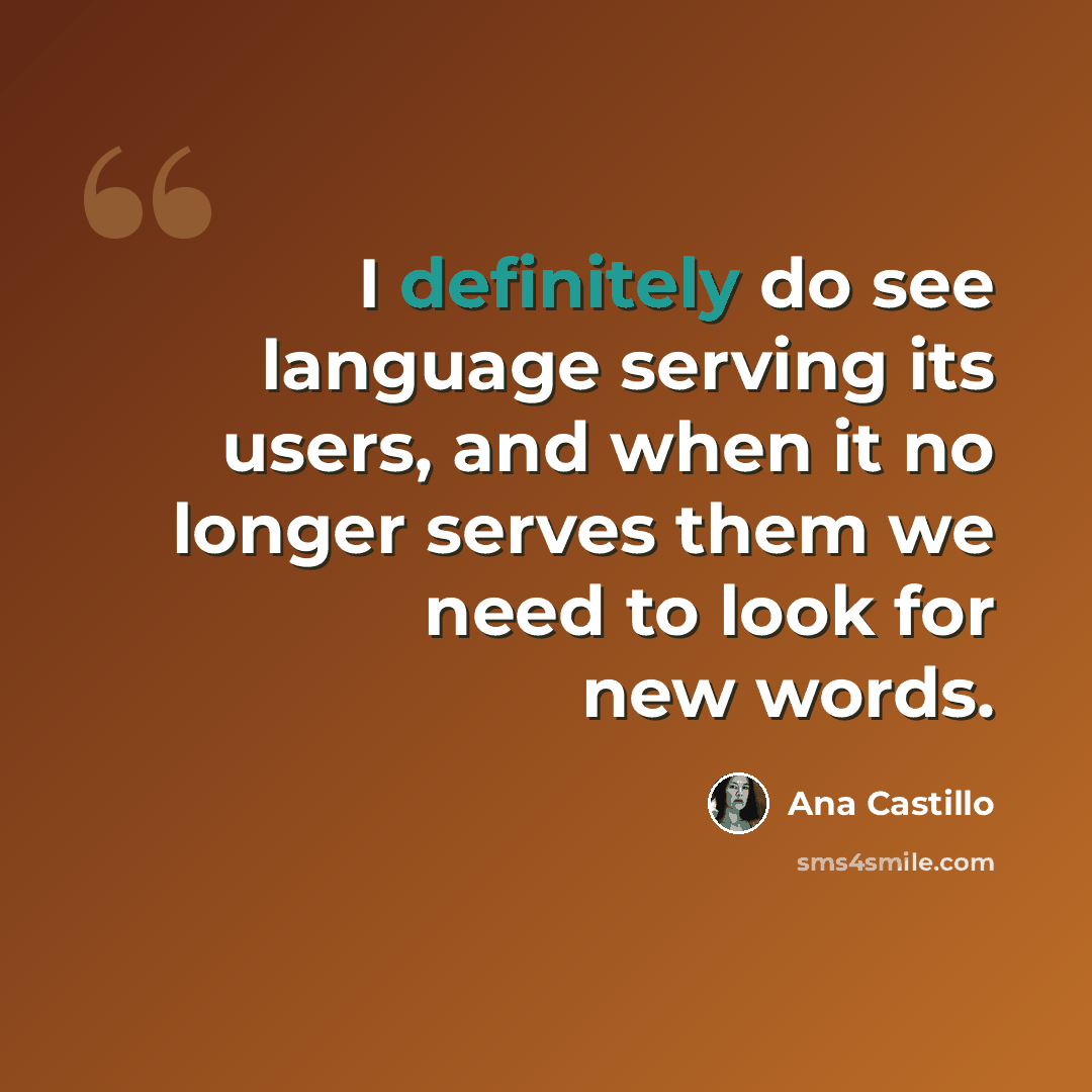 “I definitely do see language serving its users, and when it no longer serves them we need to look for new words.” quote by Ana Castillo