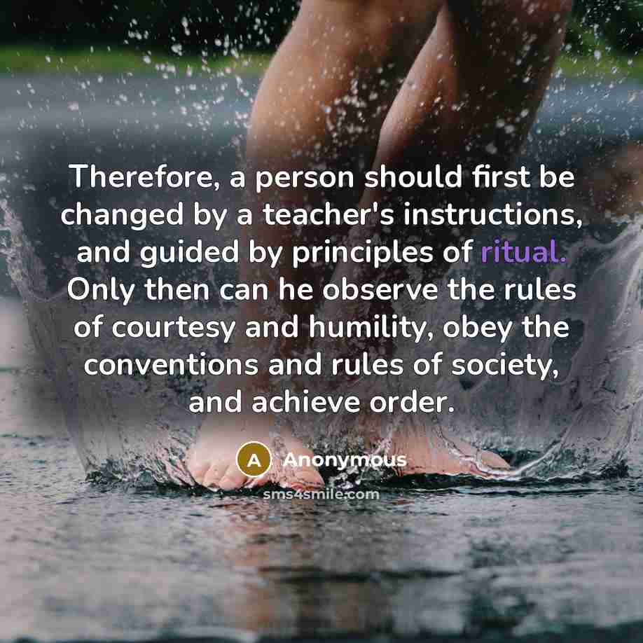 “Therefore, a person should first be changed by a teacher's instructions, and guided by principles of ritual. Only then can he observe the rules of courtesy and humility, obey the conventions and rules of society, and achieve order.” quote by Anonymous