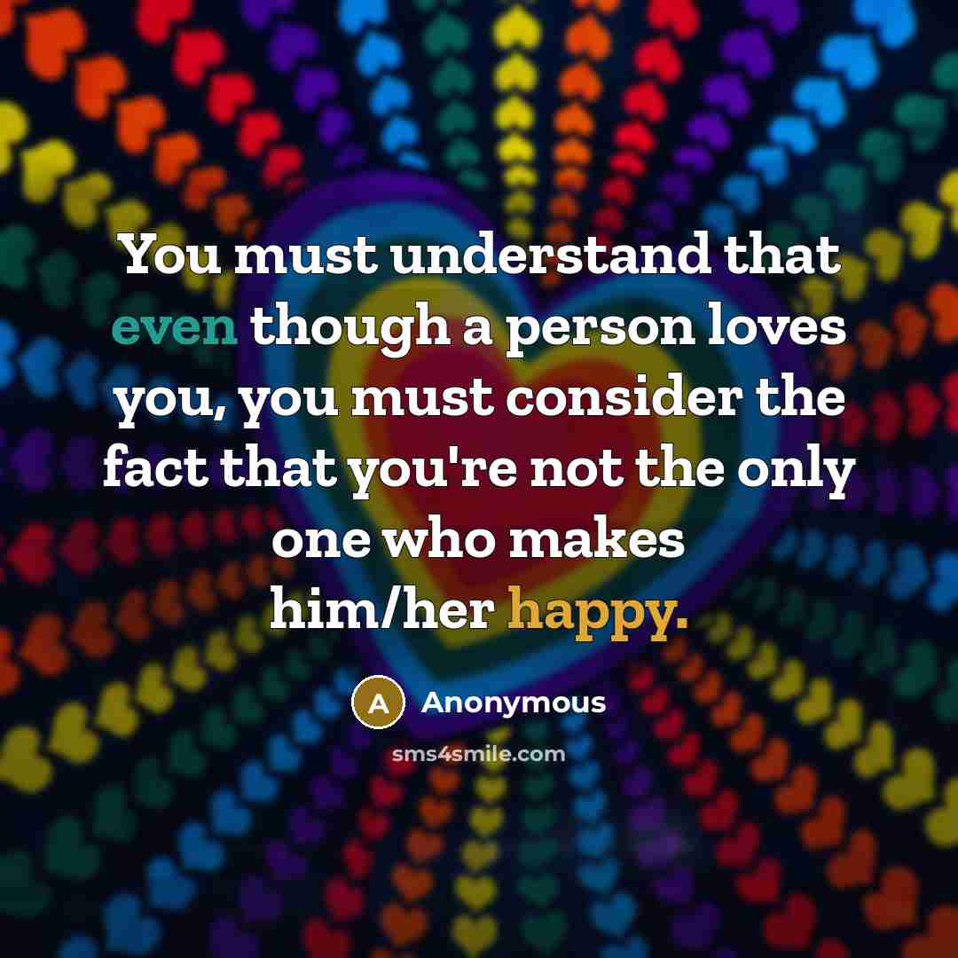 “You must understand that even though a person loves you, you must consider the fact that you're not the only one who makes him/her happy.” quote by Anonymous