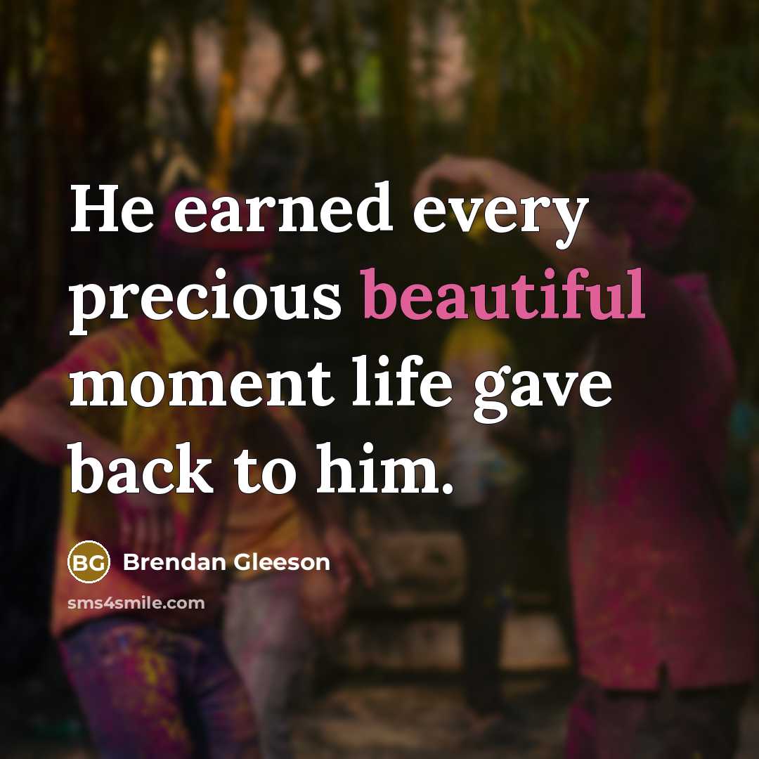 “He earned every precious beautiful moment life gave back to him.” quote by Brendan Gleeson
