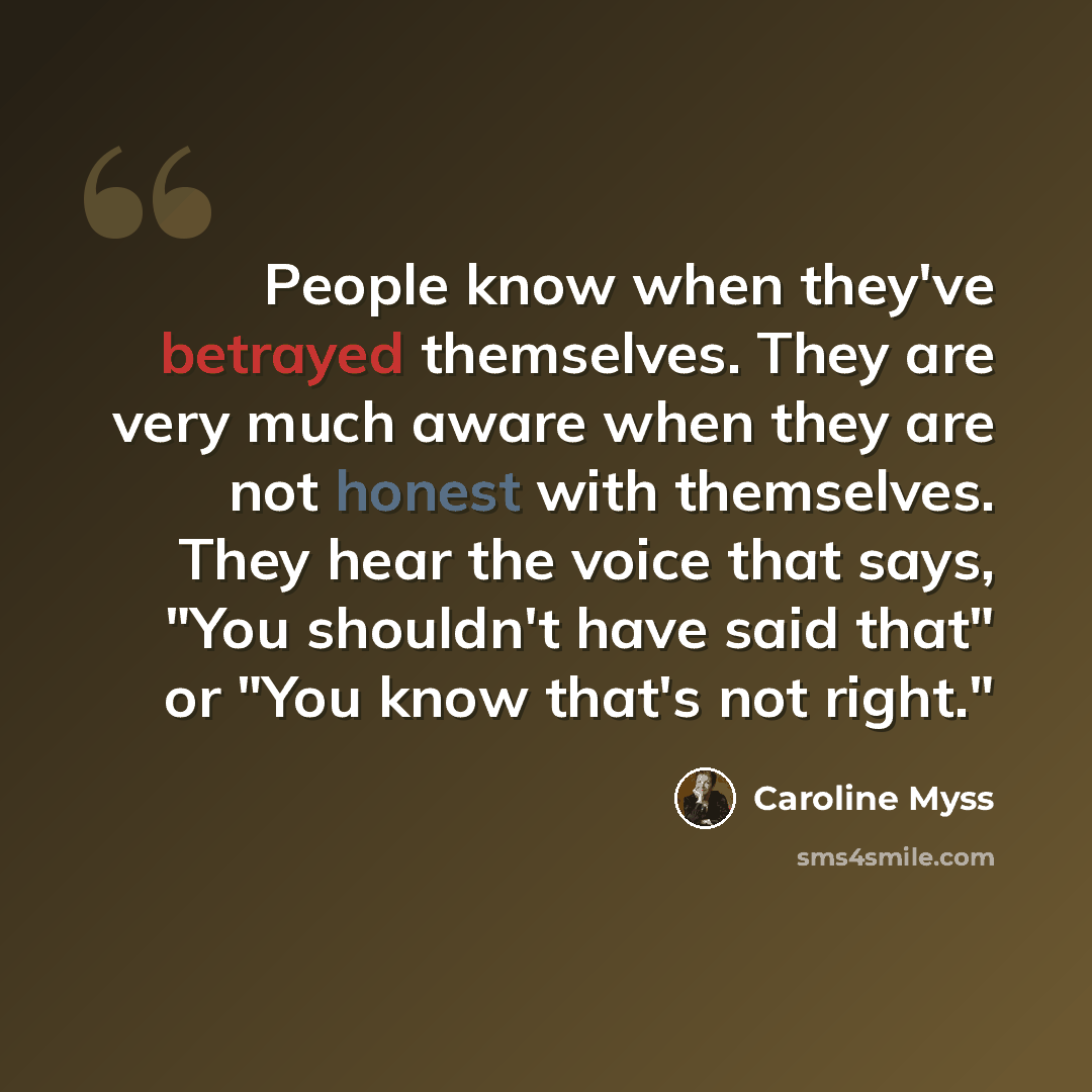 “People know when they've betrayed themselves. They are very much aware when they are not honest with themselves. They hear the voice that says, "You shouldn't have said that" or "You know that's not right."” quote by Caroline Myss