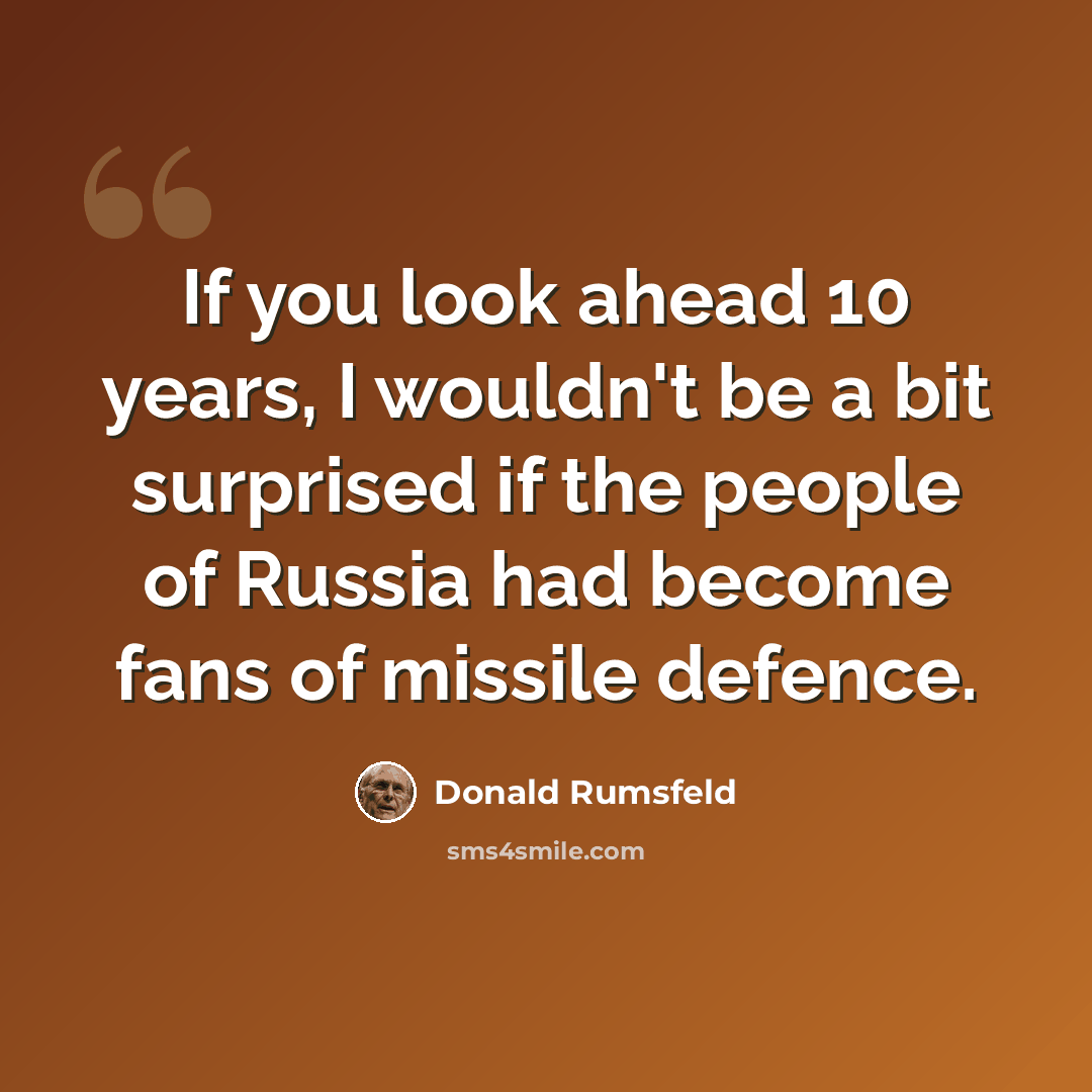 “If you look ahead 10 years, I wouldn't be a bit surprised if the people of Russia had become fans of missile defence.” quote by Donald Rumsfeld