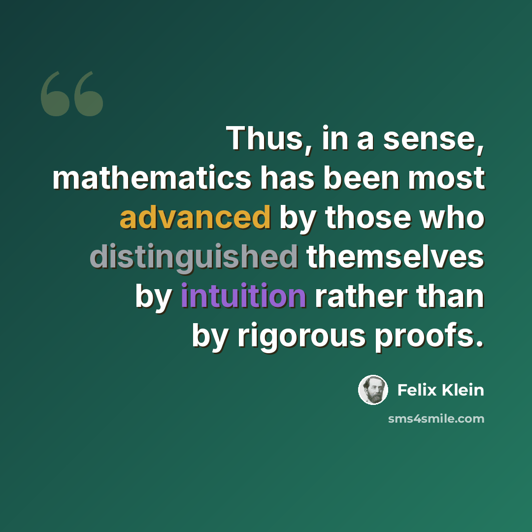 “Thus, in a sense, mathematics has been most advanced by those who distinguished themselves by intuition rather than by rigorous proofs.” quote by Felix Klein