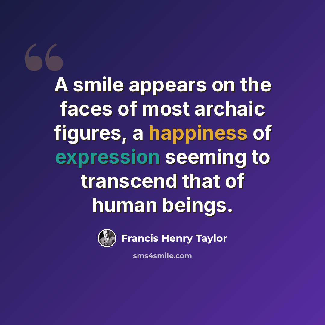 “A smile appears on the faces of most archaic figures, a happiness of expression seeming to transcend that of human beings.” quote by Francis Henry Taylor