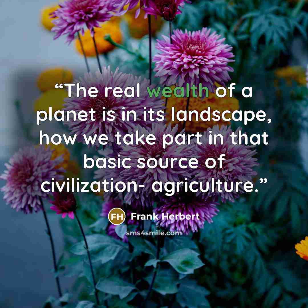 “The real wealth of a planet is in its landscape, how we take part in that basic source of civilization- agriculture.” quote by Frank Herbert