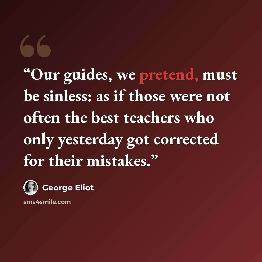 “Our guides, we pretend, must be sinless: as if those were not often the best teachers who only yesterday got corrected for their mistakes.” quote by George Eliot