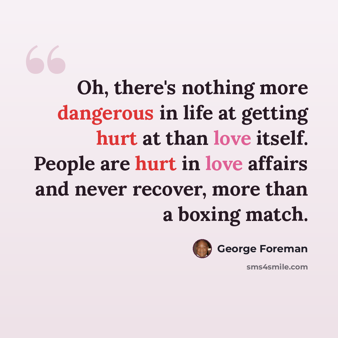 “Oh, there's nothing more dangerous in life at getting hurt at than love itself. People are hurt in love affairs and never recover, more than a boxing match.” quote by George Foreman