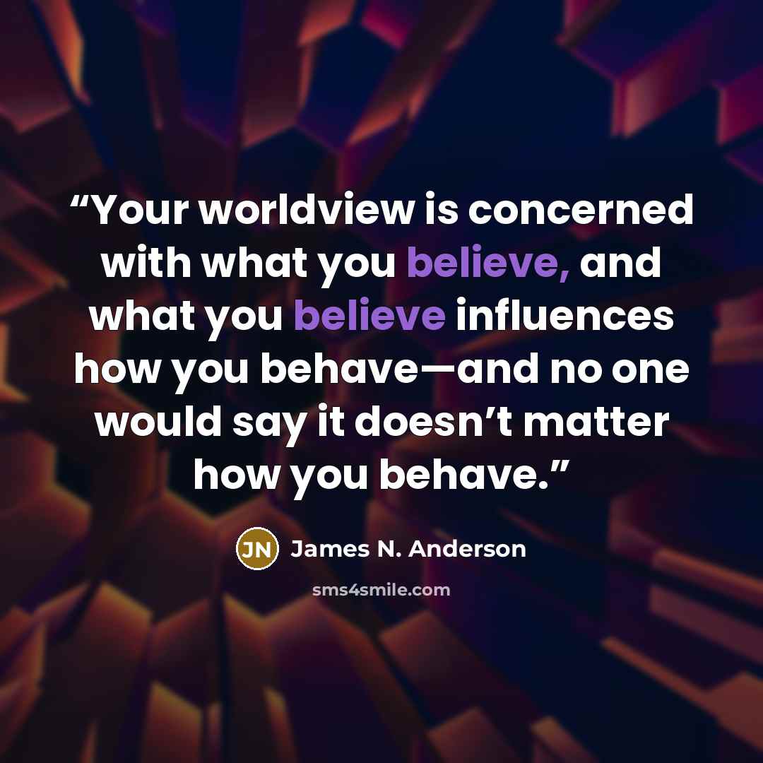 “Your worldview is concerned with what you believe, and what you believe influences how you behave—and no one would say it doesn’t matter how you behave.” quote by James N. Anderson